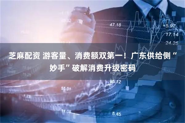 芝麻配资 游客量、消费额双第一！广东供给侧“妙手”破解消费升级密码