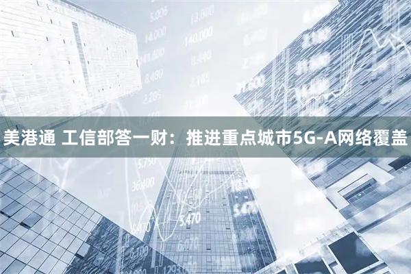 美港通 工信部答一财：推进重点城市5G-A网络覆盖