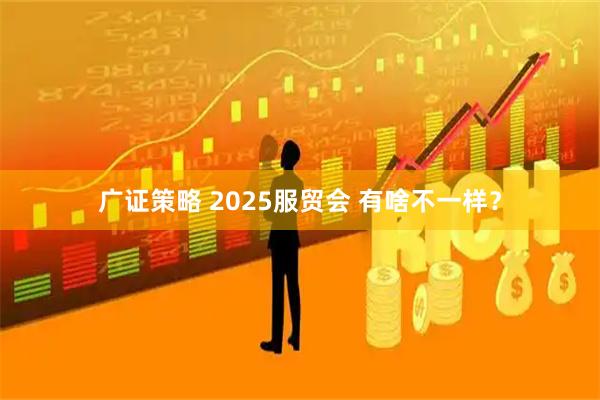 广证策略 2025服贸会 有啥不一样？