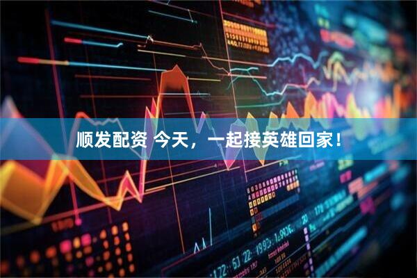 顺发配资 今天，一起接英雄回家！
