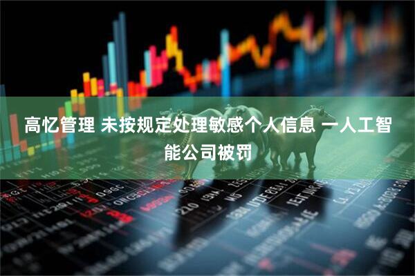 高忆管理 未按规定处理敏感个人信息 一人工智能公司被罚
