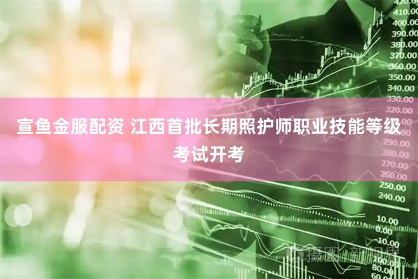 宣鱼金服配资 江西首批长期照护师职业技能等级考试开考