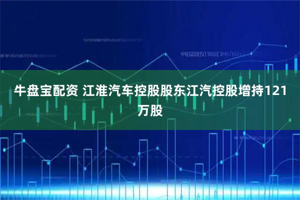 牛盘宝配资 江淮汽车控股股东江汽控股增持121万股