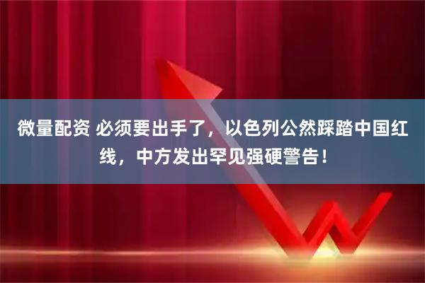微量配资 必须要出手了，以色列公然踩踏中国红线，中方发出罕见强硬警告！