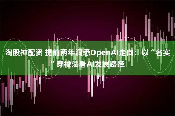 淘股神配资 提前两年洞悉OpenAI走向：以“名实”穿梭法看AI发展路径