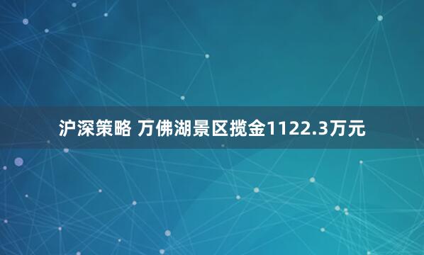 沪深策略 万佛湖景区揽金1122.3万元