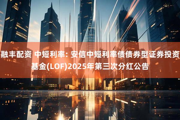融丰配资 中短利率: 安信中短利率债债券型证券投资基金(LOF)2025年第三次分红公告