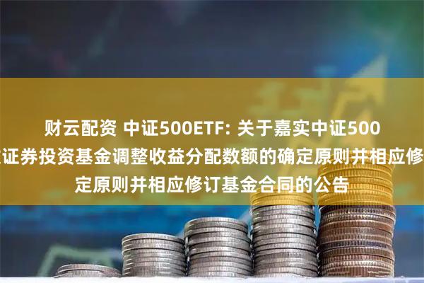 财云配资 中证500ETF: 关于嘉实中证500交易型开放式指数证券投资基金调整收益分配数额的确定原则并相应修订基金合同的公告