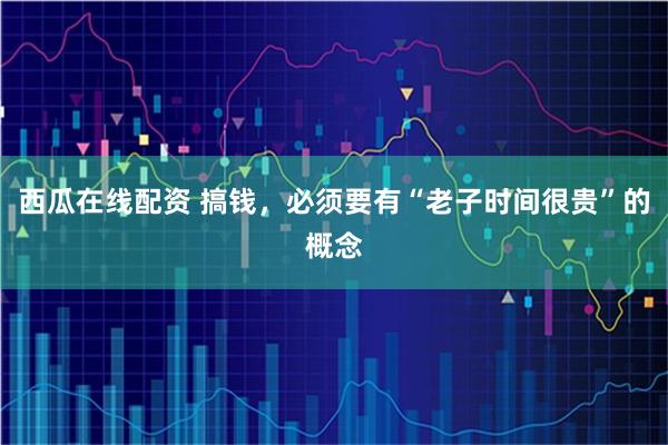 西瓜在线配资 搞钱，必须要有“老子时间很贵”的概念