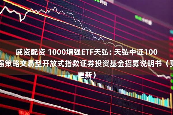 威资配资 1000增强ETF天弘: 天弘中证1000增强策略交易型开放式指数证券投资基金招募说明书（更新）