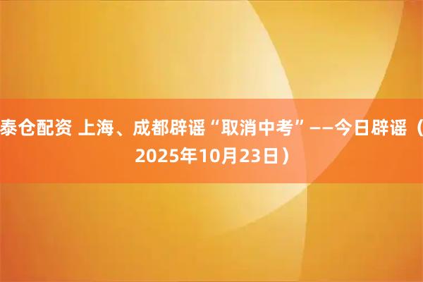 泰仓配资 上海、成都辟谣“取消中考”——今日辟谣（2025年10月23日）
