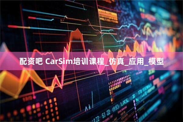 配资吧 CarSim培训课程_仿真_应用_模型