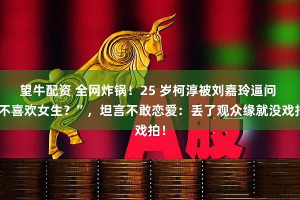 望牛配资 全网炸锅！25 岁柯淳被刘嘉玲逼问 “不喜欢女生？”，坦言不敢恋爱：丢了观众缘就没戏拍！