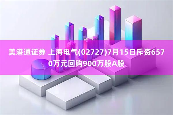 美港通证券 上海电气(02727)7月15日斥资6570万元回购900万股A股