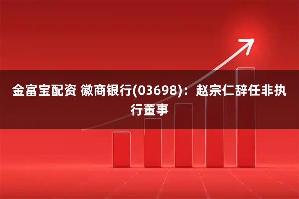 金富宝配资 徽商银行(03698)：赵宗仁辞任非执行董事