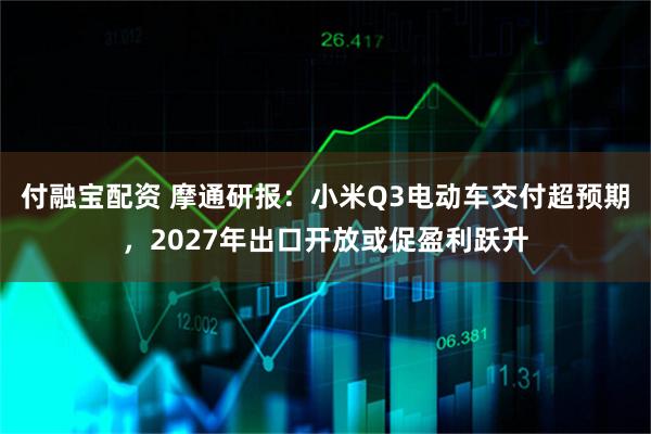 付融宝配资 摩通研报：小米Q3电动车交付超预期，2027年出口开放或促盈利跃升