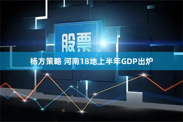 杨方策略 河南18地上半年GDP出炉