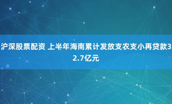 沪深股票配资 上半年海南累计发放支农支小再贷款32.7亿元