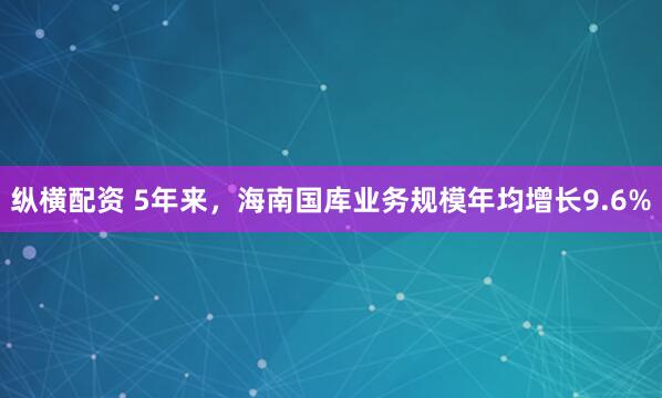 纵横配资 5年来，海南国库业务规模年均增长9.6%