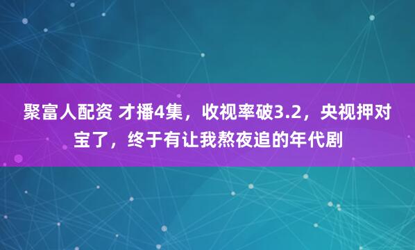 聚富人配资 才播4集，收视率破3.2，央视押对宝了，终于有让我熬夜追的年代剧