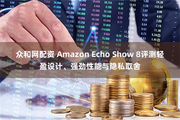 众和网配资 Amazon Echo Show 8评测轻盈设计、强劲性能与隐私取舍