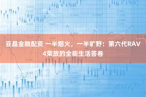 亚晶金融配资 一半烟火，一半旷野：第六代RAV4荣放的全能生活答卷