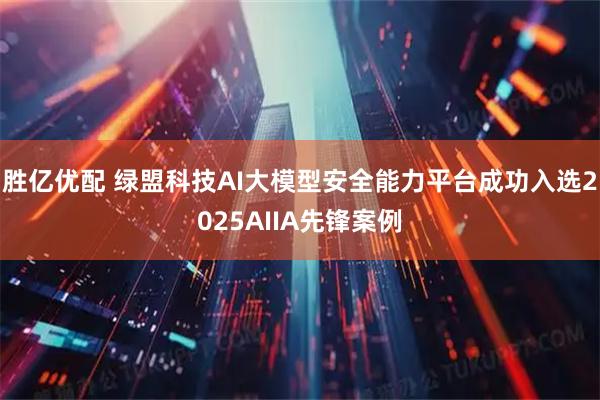 胜亿优配 绿盟科技AI大模型安全能力平台成功入选2025AIIA先锋案例