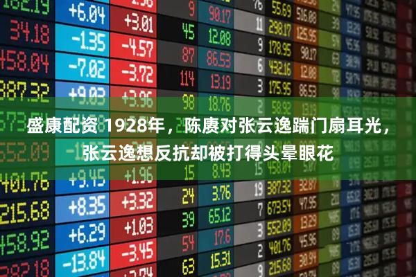 盛康配资 1928年，陈赓对张云逸踹门扇耳光，张云逸想反抗却被打得头晕眼花