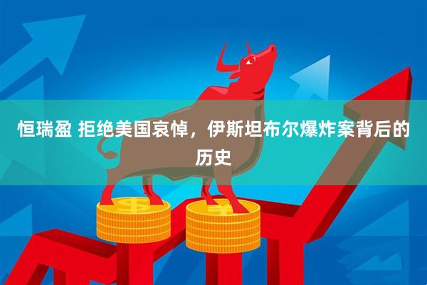 恒瑞盈 拒绝美国哀悼，伊斯坦布尔爆炸案背后的历史