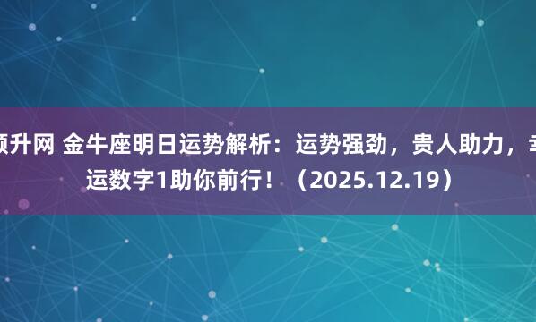 顺升网 金牛座明日运势解析：运势强劲，贵人助力，幸运数字1助你前行！（2025.12.19）