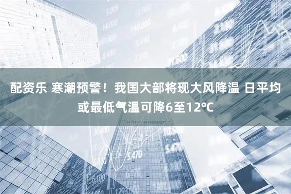 配资乐 寒潮预警！我国大部将现大风降温 日平均或最低气温可降6至12℃