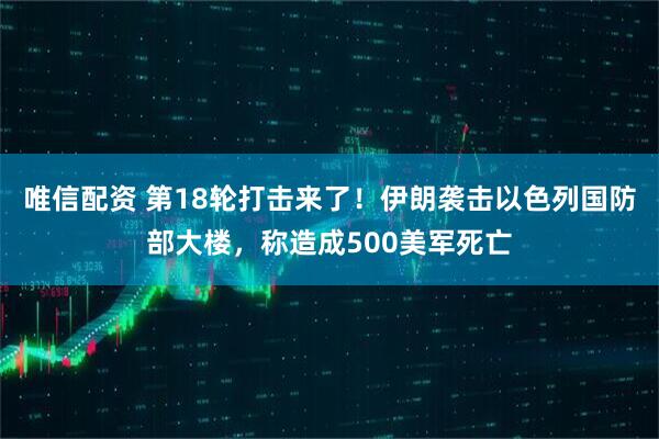 唯信配资 第18轮打击来了！伊朗袭击以色列国防部大楼，称造成500美军死亡