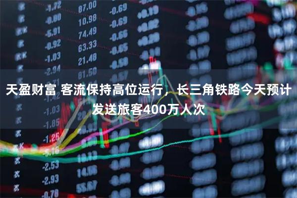 天盈财富 客流保持高位运行，长三角铁路今天预计发送旅客400万人次